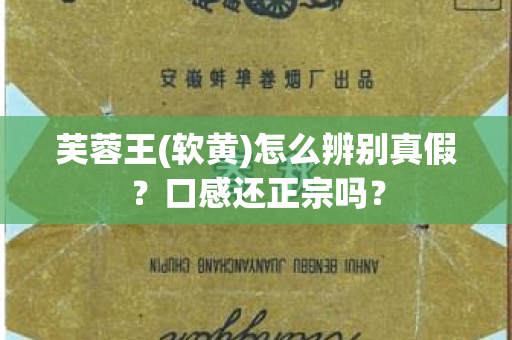 芙蓉王(软黄)怎么辨别真假？口感还正宗吗？